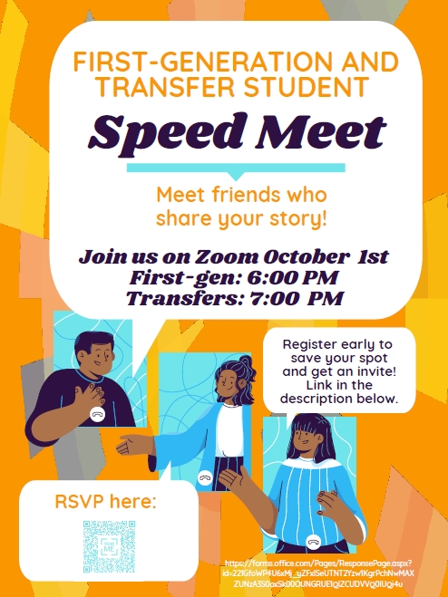First Generation and Transfer Student Speed Meet. Meet friends who share your story! Join us on October 1st.
First Gen: 6pm. Transfers 7pm. register early to save your spot and get an invite! 
