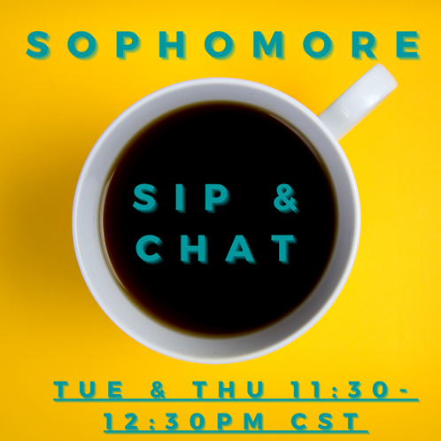 Yellow background with bird’s eye view of white coffee mug full of black coffee. Teal text that says “Sophomore Sip & Chat, Tuesday and Thursday 11:30-12:30pm CST”